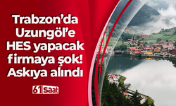 Trabzon’da Uzungöl’e HES yapacak firmaya şok! Askıya alındı