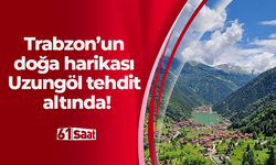 Trabzon’un doğa harikası Uzungöl tehdit altında!