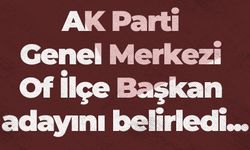 AK Parti Genel Merkezi Of İlçe Başkan adayını belirledi...