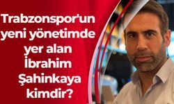 Trabzonspor'un yeni yönetimde yer alan İbrahim Şahinkaya kimdir?