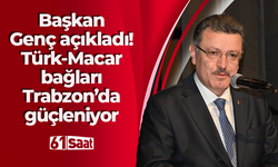 Başkan Genç: Türk-Macar bağları Trabzon’da güçleniyor