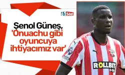 Şenol Güneş, 'Onuachu gibi oyuncuya ihtiyacımız var'