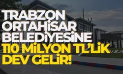 Trabzon Ortahisar Belediyesi’ne 110 Milyonluk dev gelir…