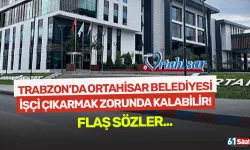 Trabzon'da Ortahisar Belediyesi işçi çıkarmak zorunda kalabilir...