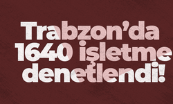 Trabzon’da 1640 işletme denetlendi!