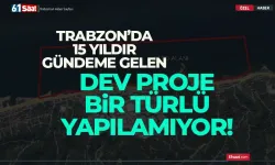 Trabzon'da 15 yıldır gündeme gelen dev proje bir türlü yapılamıyor!