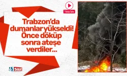 Trabzon’da dumanlar yükseldi! Önce döküp sonra ateşe verdiler…