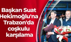 Başkan Suat Hekimoğlu'na Trabzon'da coşkulu karşılama