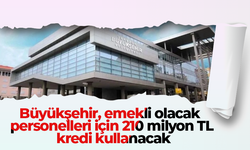 Büyükşehir, emekli olacak personelleri için 210 milyon TL kredi kullanacak