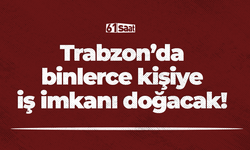 Trabzon’da binlerce kişiye iş imkanı doğacak