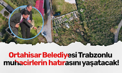 Ortahisar Belediyesi Trabzonlu muhacirlerin hatırasını yaşatacak!