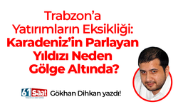 Gökhan Dihkan yazdı! Trabzon’a Yatırımların Eksikliği: Karadeniz’in Parlayan Yıldızı Neden Gölge Altında?