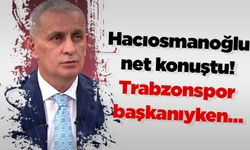 Hacıosmanoğlu net konuştu! Trabzonspor başkanıyken…