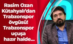 Rasim Ozan Kütahyalı’dan Trabzonspor övgüsü! Trabzonspor uçuşa hazır halde