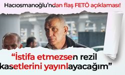 Hacıosmanoğlu’ndan flaş FETÖ açıklaması! “İstifa etmezsen rezil kasetlerini yayınlayacağım”