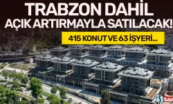 Trabzon dahil 6 ilde 415 konut ve 63 işyeri açık artırmayla satılacak!