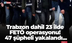 Trabzon dahil 23 ilde FETÖ operasyonu! 47 şüpheli yakalandı...