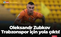 Oleksandr Zubkov Trabzonspor için yola çıktı!