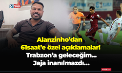 Alanzinho’dan 61saat’e özel açıklamalar! Trabzon’a geleceğim! Jaja inanılmazdı…