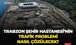 Trabzon Şehir Hastanesi'nin trafik problemi nasıl çözülecek?