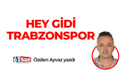 Özden Ayvaz yazdı! HEY GİDİ TRABZONSPOR