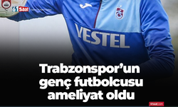 Trabzonspor’un genç futbolcusu ameliyat oldu