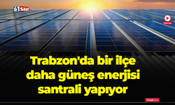 Trabzon'da bir ilçe daha güneş enerjisi santrali yapıyor