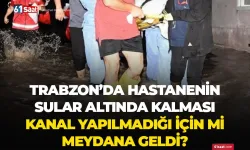 Trabzon'da hastanenin sular altına kalması kanal yapılmadığı için mi meydana geldi?