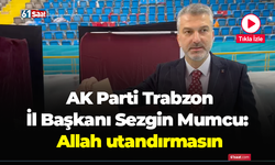 AK Parti Trabzon İl Başkanı Sezgin Mumcu: Allah utandırmasın