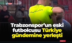 Trabzonspor’un eski futbolcusu Türkiye gündemine yerleşti