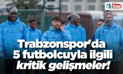 Trabzonspor'da 5 futbolcuyla ilgili kritik gelişmeler!