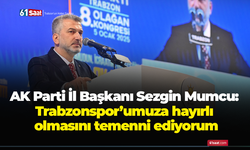 AK Parti İl Başkanı Sezgin Mumcu: Trabzonspor’umuza hayırlı olmasını temenni ediyorum