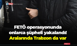 FETÖ operasyonunda onlarca şüpheli yakalandı! Aralarında Trabzon da var