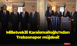 Milletvekili Karaismailoğlu'ndan Trabzonspor müjdesi!