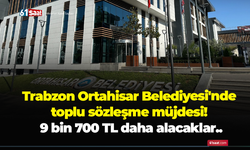 Trabzon Ortahisar Belediyesi'nde toplu sözleşme müjdesi! 9 bin 700 TL daha alacaklar..