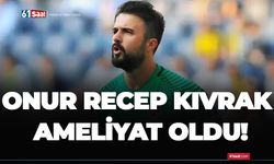 Onur Recep Kıvrak ameliyat oldu!