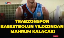 Trabzonspor basketbolun yıldızından mahrum kalacak!