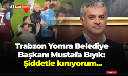 Trabzon Yomra Belediye Başkanı Mustafa Bıyık: Şiddetle kınıyorum...