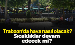 Sıcaklıklar devam edecek mi? Trabzon’da hava nasıl olacak?
