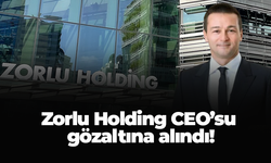 Zorlu Holding CEO’su gözaltına alındı!