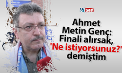 Ahmet Metin Genç: Finali alırsak, 'Ne istiyorsunuz?' demiştim