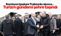 Komisyon başkanı Trabzonlu olunca… Turizm gündemi şehre taşındı