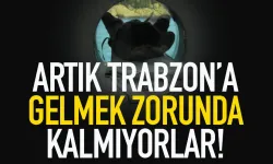 Artık Trabzon'a gelmek zorunda kalmıyorlar...