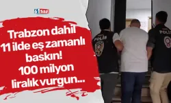 Trabzon dahil 11 ilde eş zamanlı baskın! 100 milyon liralık vurgun...
