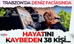 Trabzon'da deniz faciasında hayatını kaybeden 38 kişi...