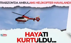 Trabzon'da ambulans helikopter havalandı! Hayatı kurtuldu...