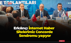 Erkılınç: İnternet Haber Sitelerimiz Concorde Sendromu yaşıyor