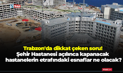 Trabzon'da dikkat çeken soru! Şehir Hastanesi açılınca kapanacak hastanelerin etrafındaki esnaflar ne olacak?