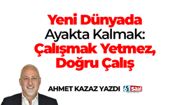 Ahmet Kazaz yazdı! Yeni Dünyada Ayakta Kalmak: Çalışmak Yetmez, Doğru Çalış