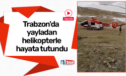 Trabzon'da yayladan helikopterle hayata tutundu
